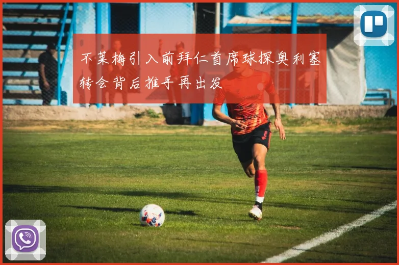 不莱梅引入前拜仁首席球探奥利塞转会背后推手再出发