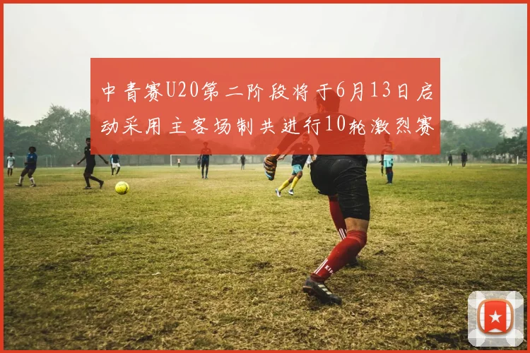 中青赛U20第二阶段将于6月13日启动采用主客场制共进行10轮激烈赛事