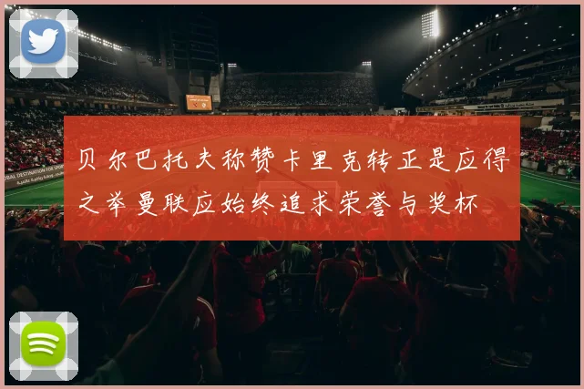 贝尔巴托夫称赞卡里克转正是应得之举曼联应始终追求荣誉与奖杯