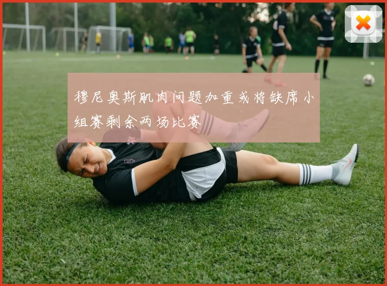 穆尼奥斯肌肉问题加重或将缺席小组赛剩余两场比赛