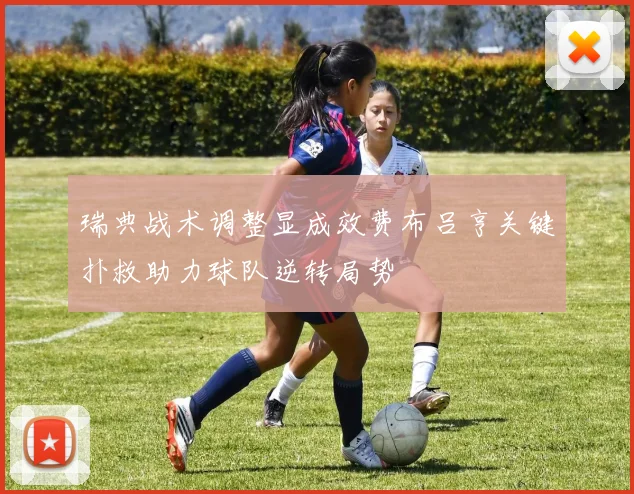 瑞典战术调整显成效费布吕亨关键扑救助力球队逆转局势