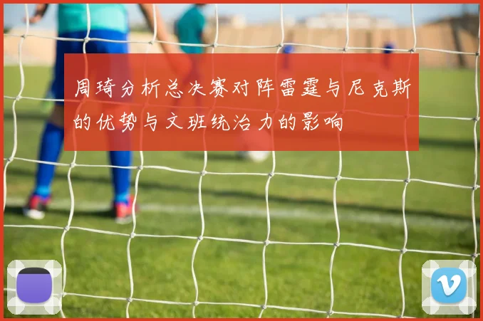 周琦分析总决赛对阵雷霆与尼克斯的优势与文班统治力的影响