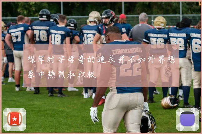 绿军对字母哥的追求并不如外界想象中热烈和积极