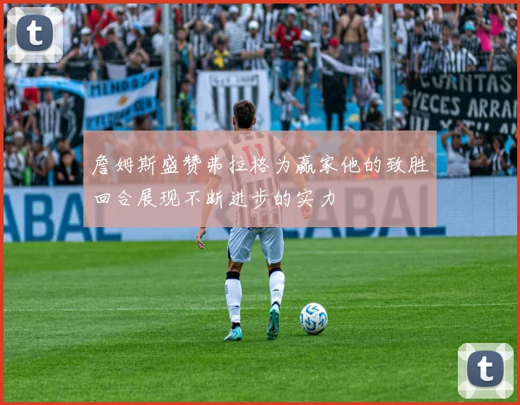 詹姆斯盛赞弗拉格为赢家他的致胜回合展现不断进步的实力