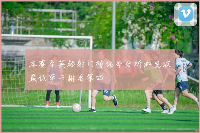 本赛季英超射门转化率分析加克波最低萨卡排名第四