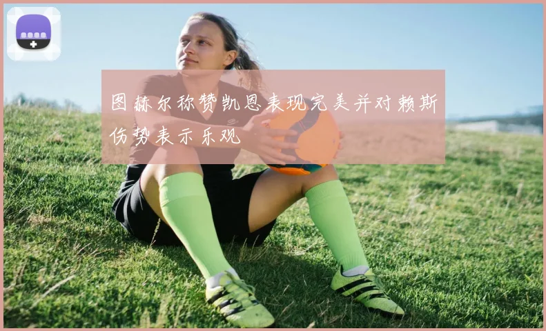 图赫尔称赞凯恩表现完美并对赖斯伤势表示乐观