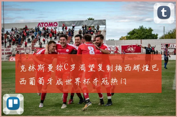 克林斯曼称C罗渴望复制梅西辉煌巴西葡萄牙成世界杯夺冠热门