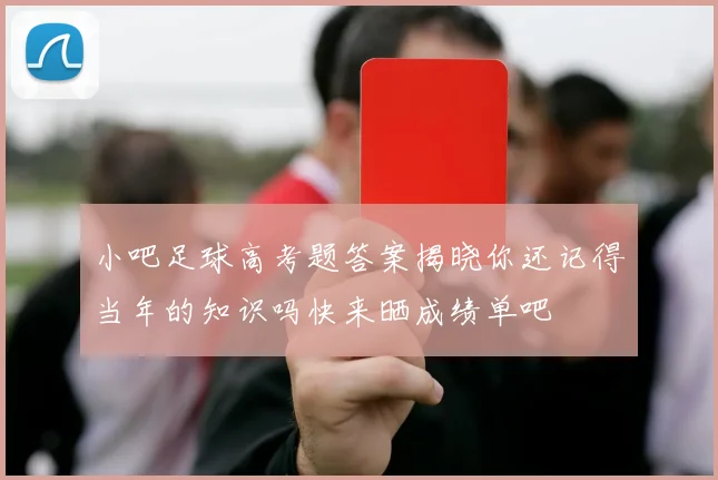 小吧足球高考题答案揭晓你还记得当年的知识吗快来晒成绩单吧