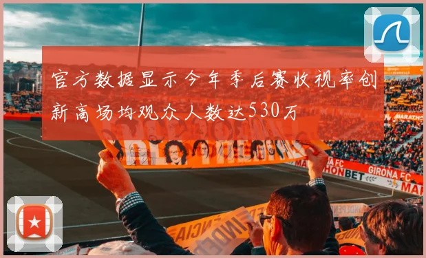 官方数据显示今年季后赛收视率创新高场均观众人数达530万
