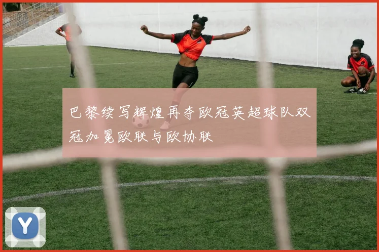 巴黎续写辉煌再夺欧冠英超球队双冠加冕欧联与欧协联