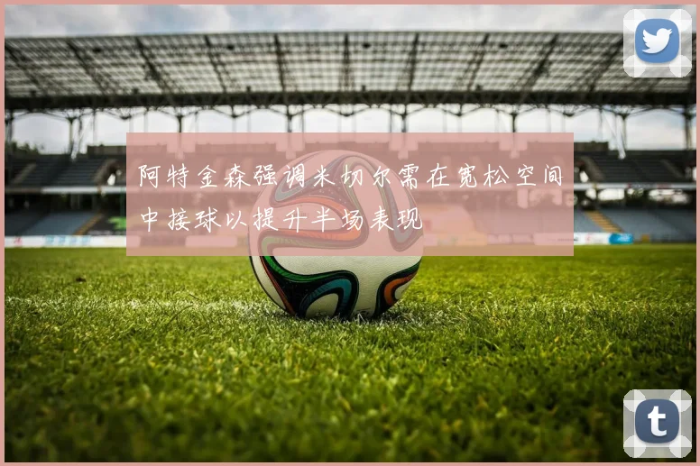 阿特金森强调米切尔需在宽松空间中接球以提升半场表现