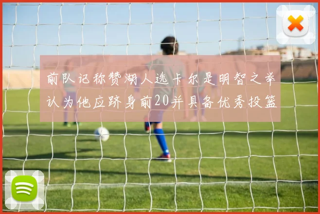 前队记称赞湖人选卡尔是明智之举认为他应跻身前20并具备优秀投篮和防守能力