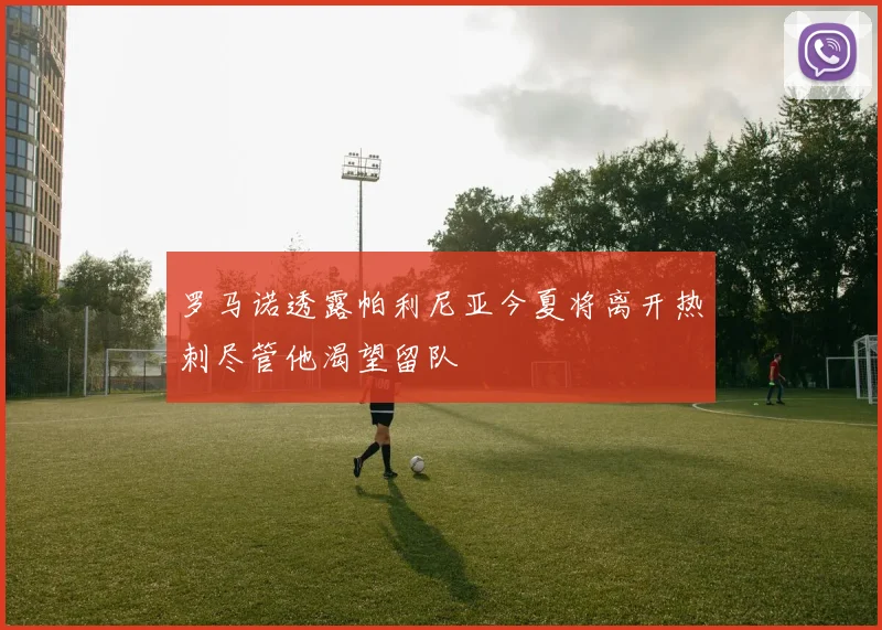 罗马诺透露帕利尼亚今夏将离开热刺尽管他渴望留队