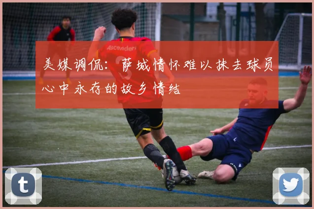 美媒调侃：萨城情怀难以抹去球员心中永存的故乡情结