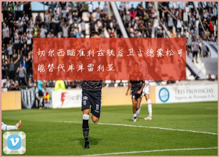 切尔西瞄准利兹联后卫古德蒙松可能替代库库雷利亚