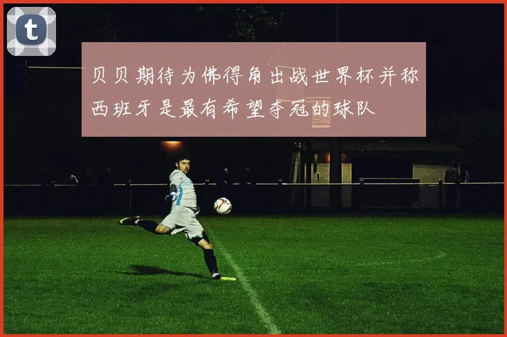 贝贝期待为佛得角出战世界杯并称西班牙是最有希望夺冠的球队