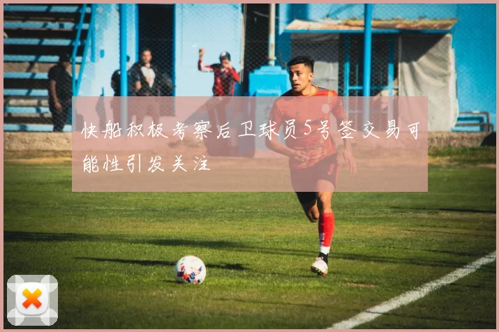 快船积极考察后卫球员5号签交易可能性引发关注