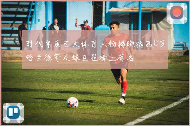 时代年度百大体育人物揭晓梅西C罗哈兰德等足球巨星榜上有名