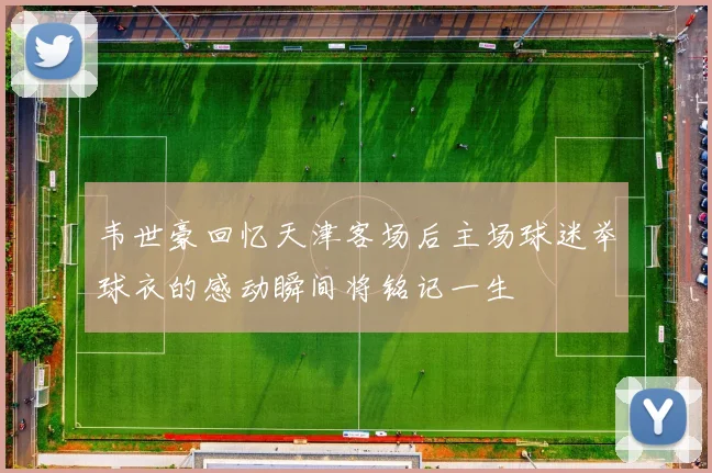 韦世豪回忆天津客场后主场球迷举球衣的感动瞬间将铭记一生